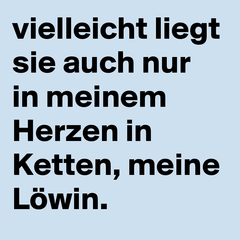 vielleicht liegt sie auch nur in meinem Herzen in Ketten, meine Löwin. 