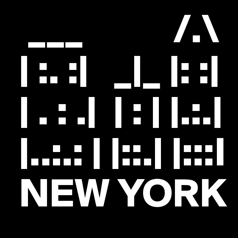   ___           /.\
 | :. :|   _|_ |: :|
 | . : .|  | : | |.:.|
 |..:.: | |::.| |:::I
 NEW YORK