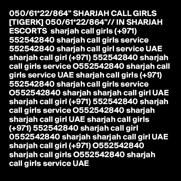 050/61*22/864" SHARJAH CALL GIRLS [TIGERK] 050/61*22/864"// IN SHARJAH ESCORTS  sharjah call girls (+971) 552542840 sharjah call girls service 552542840 sharjah call girl service UAE sharjah call girl (+971) 552542840 sharjah call girls service O552542840 sharjah call girls service UAE sharjah call girls (+971) 552542840 sharjah call girls service O552542840 sharjah sharjah call girl UAE sharjah call girl (+971) 552542840 sharjah call girls service O552542840 sharjah sharjah call girl UAE sharjah call girls (+971) 552542840 sharjah call girl 0552542840 sharjah sharjah call girl UAE sharjah call girl (+971) O552542840 sharjah call girls O552542840 sharjah call girls service UAE