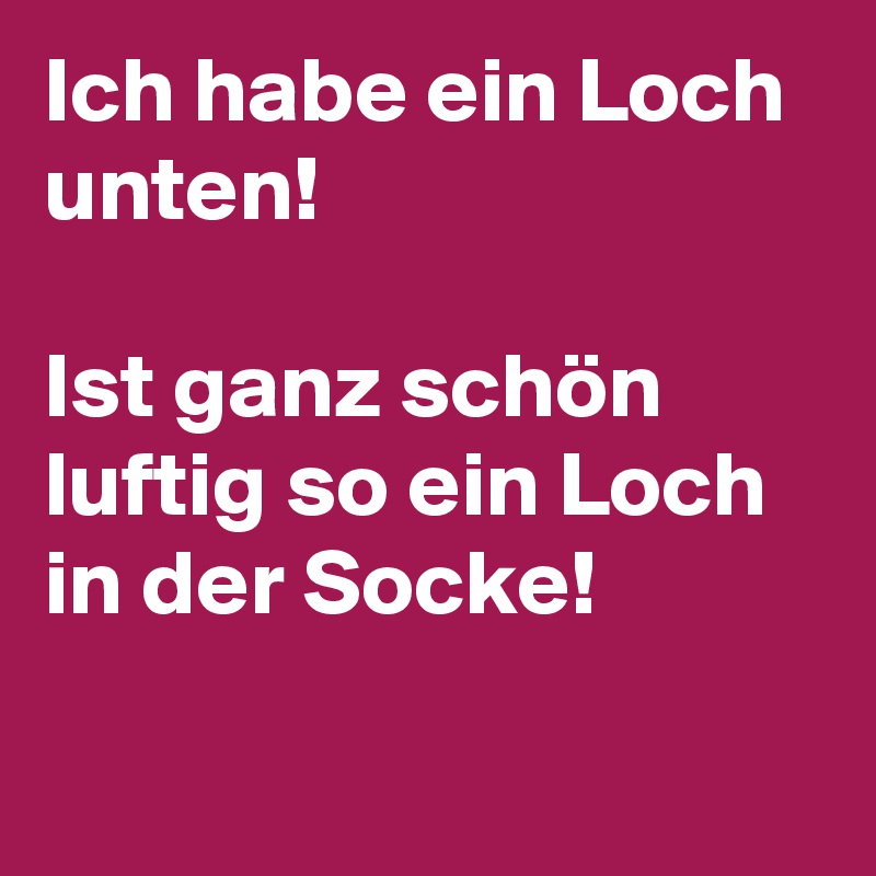 Ich habe ein Loch unten! 

Ist ganz schön luftig so ein Loch in der Socke! 

