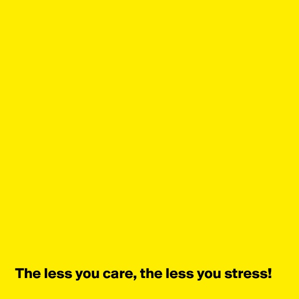 















The less you care, the less you stress!