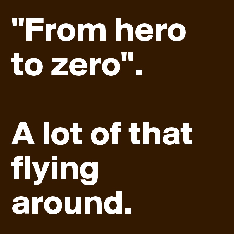 "From hero to zero".

A lot of that flying around.