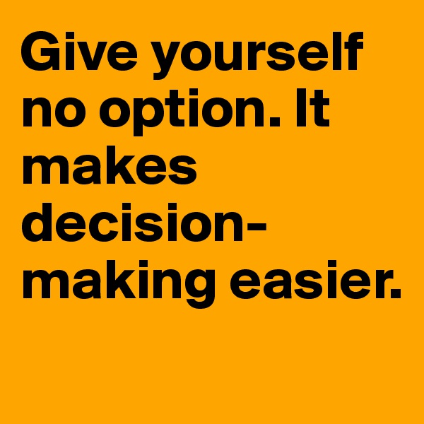 Give yourself no option. It makes decision-making easier.
