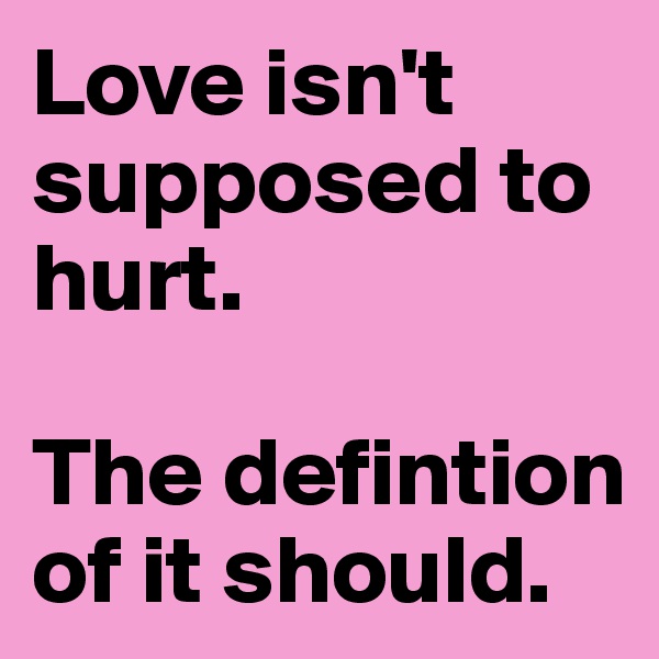 Love isn't supposed to hurt. 

The defintion of it should. 