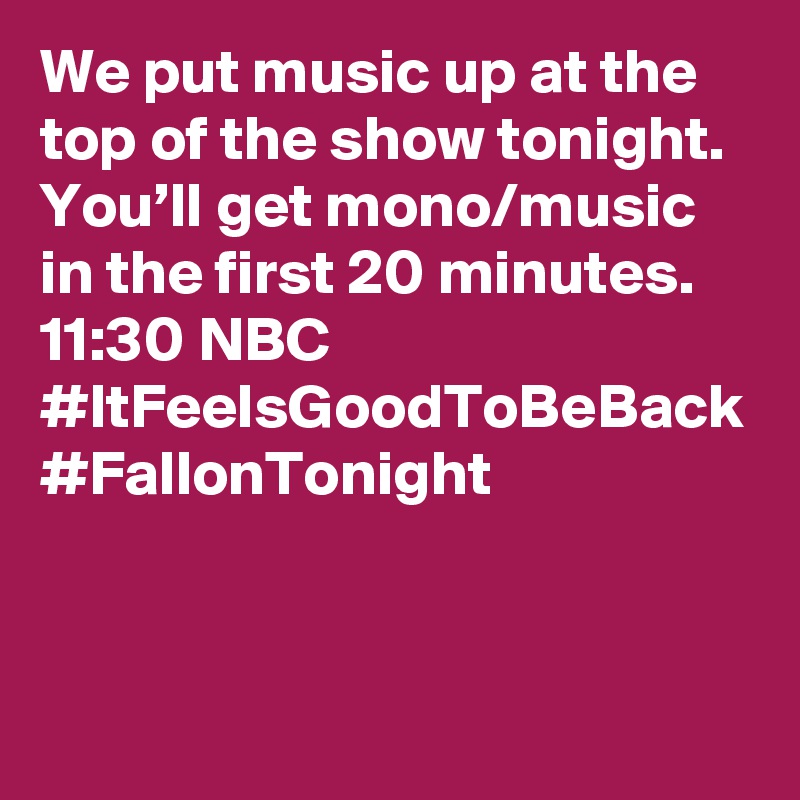 We put music up at the top of the show tonight. You’ll get mono/music in the first 20 minutes. 11:30 NBC #ItFeelsGoodToBeBack #FallonTonight