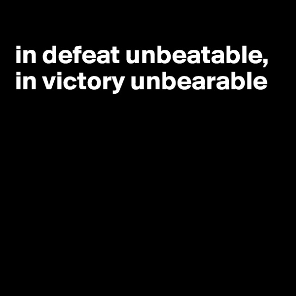 
in defeat unbeatable, in victory unbearable






