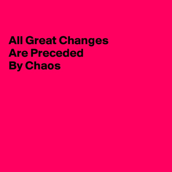 

All Great Changes
Are Preceded 
By Chaos






