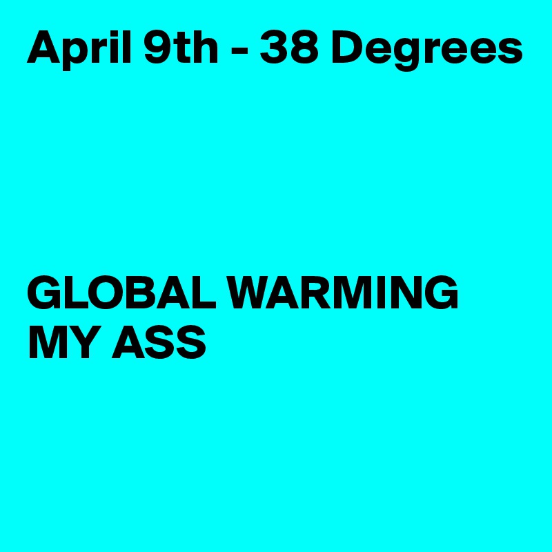 April 9th - 38 Degrees




GLOBAL WARMING
MY ASS

