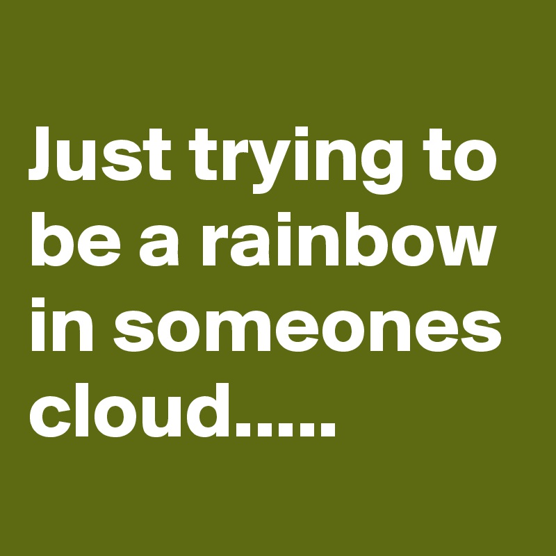 
Just trying to be a rainbow in someones cloud.....