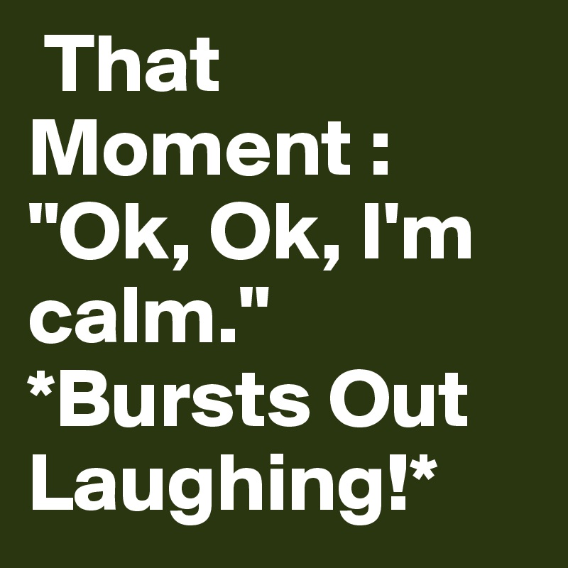  That Moment :  "Ok, Ok, I'm calm."   *Bursts Out Laughing!*