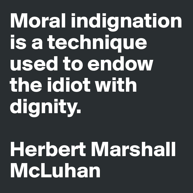 Moral indignation is a technique used to endow  the idiot with dignity. 

Herbert Marshall McLuhan