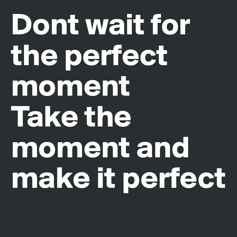 Dont wait for the perfect moment
Take the moment and make it perfect 