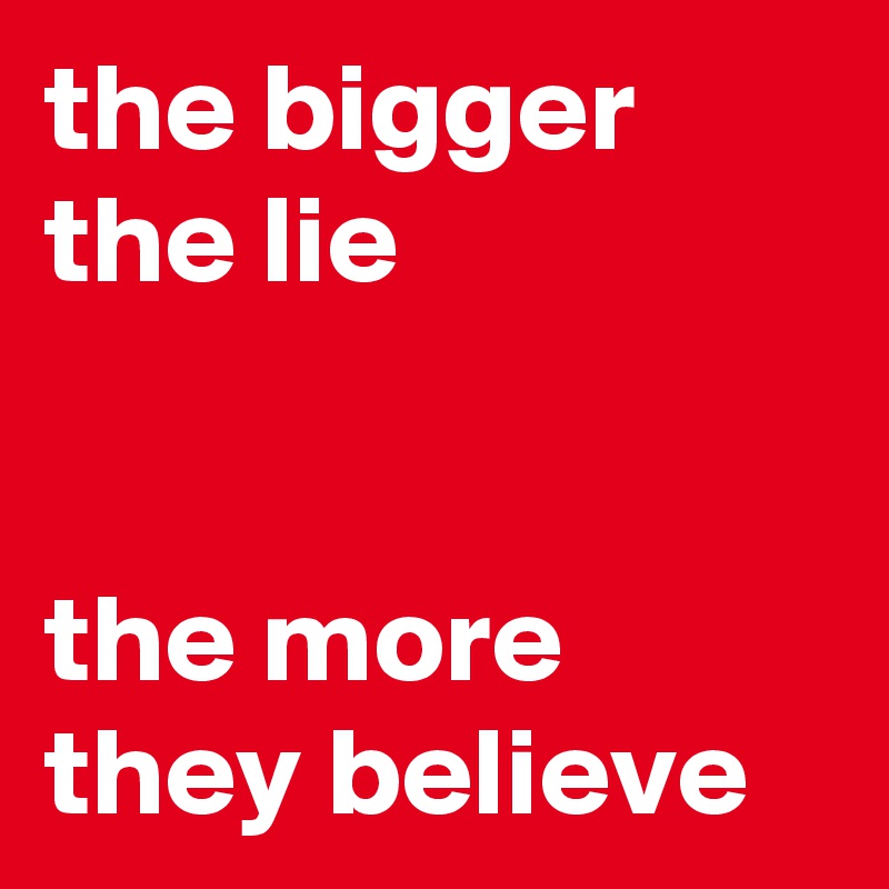 the bigger the lie


the more they believe