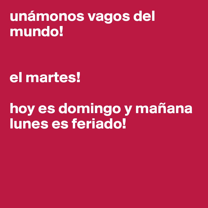 unámonos vagos del mundo!


el martes!

hoy es domingo y mañana lunes es feriado!



