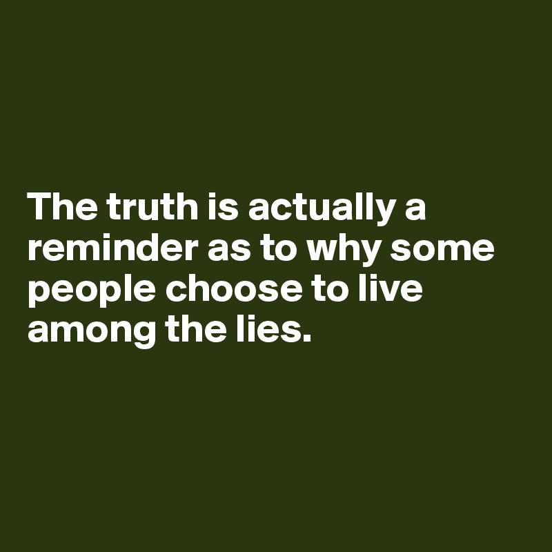 



The truth is actually a reminder as to why some people choose to live among the lies.



