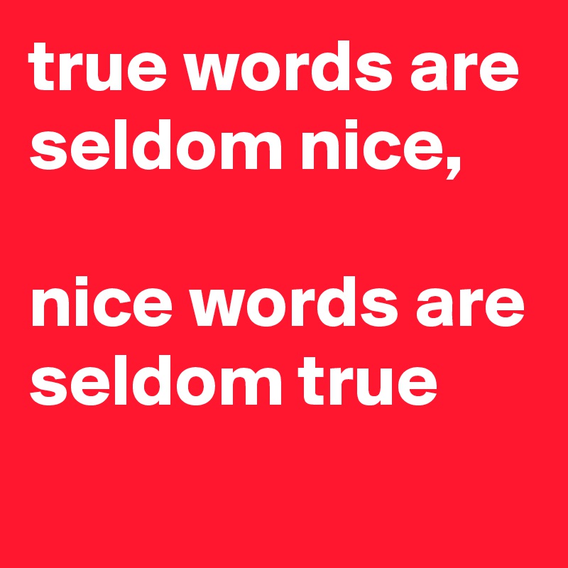 true words are seldom nice,

nice words are seldom true
