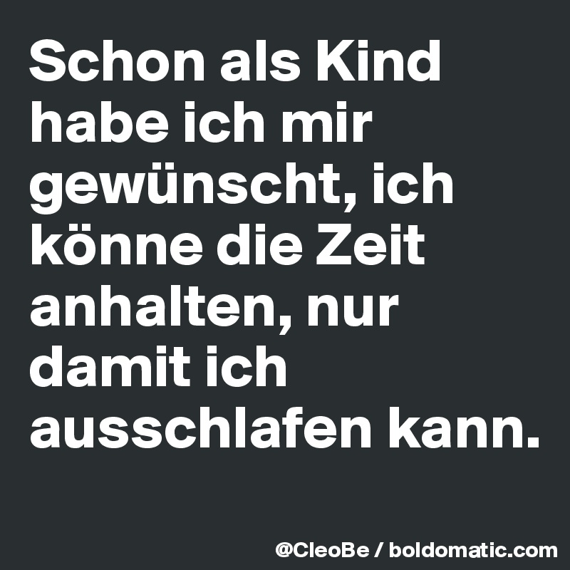 Schon als Kind habe ich mir gewünscht, ich könne die Zeit anhalten, nur damit ich ausschlafen kann.
