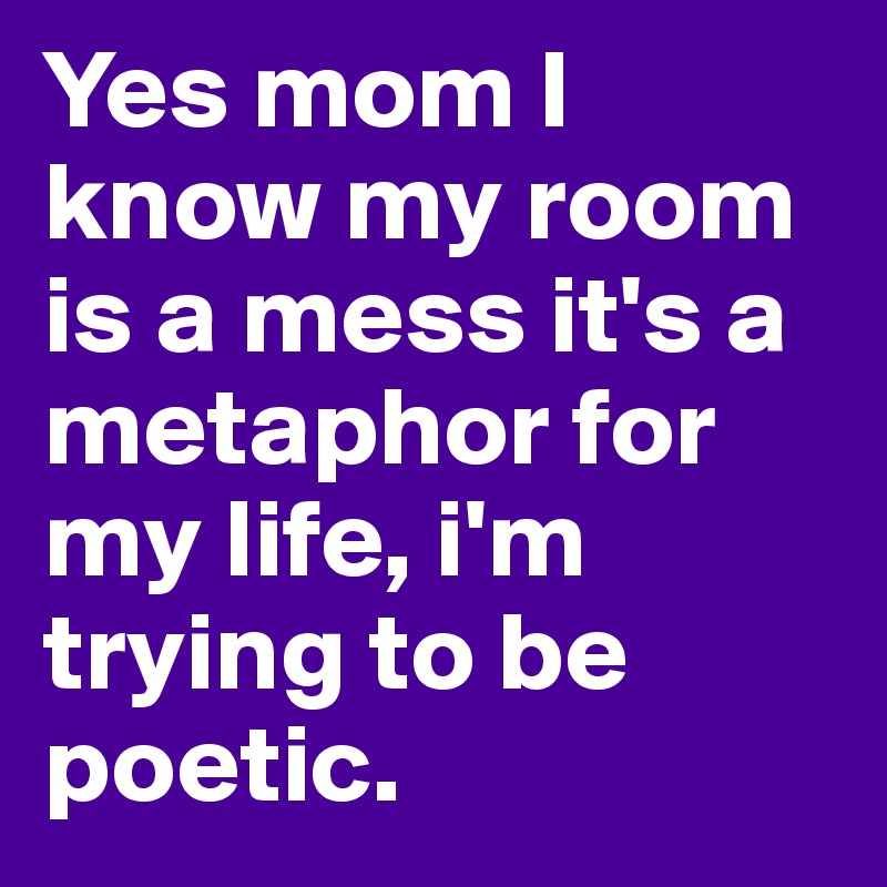 Yes mom I know my room is a mess it's a metaphor for my life, i'm trying to be poetic. 