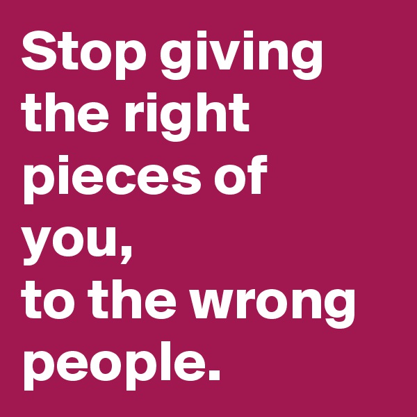 Stop giving the right pieces of you,
to the wrong people.