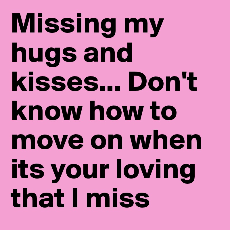 Missing my hugs and kisses... Don't know how to move on when its your loving that I miss