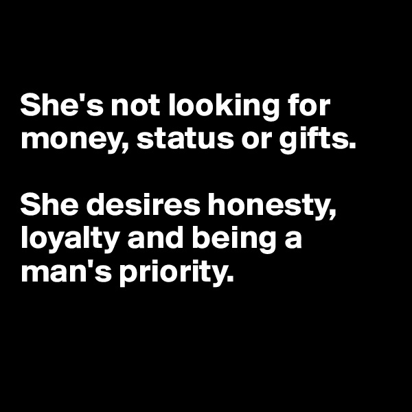 

She's not looking for money, status or gifts.

She desires honesty, loyalty and being a man's priority.



