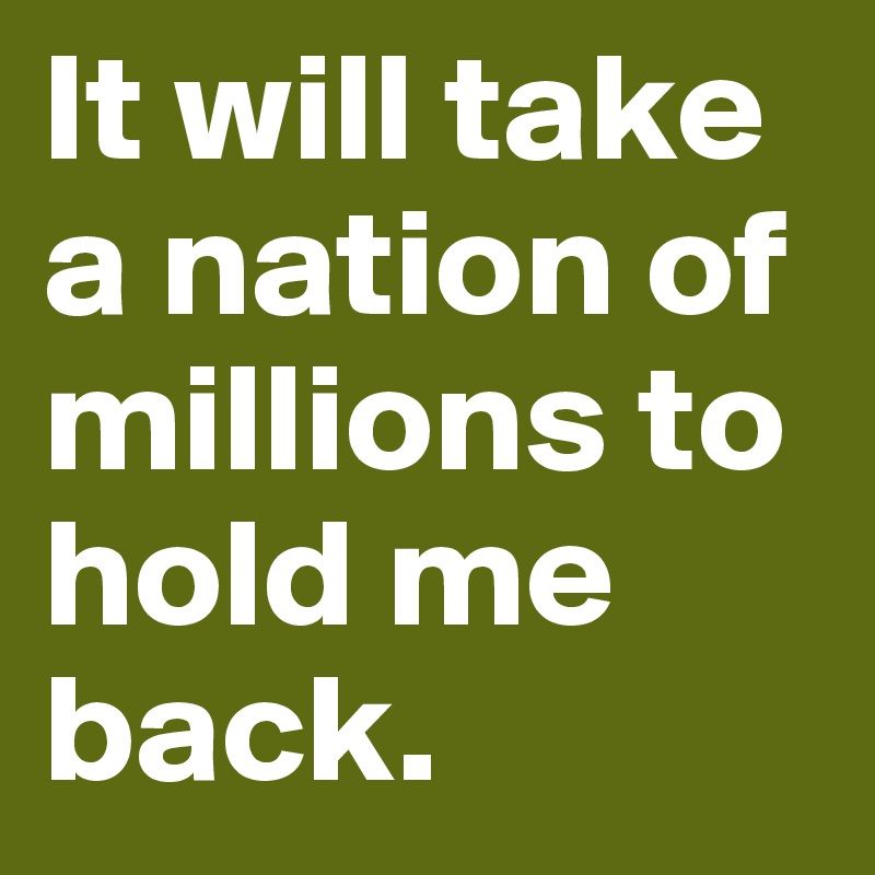 It will take a nation of millions to hold me back.