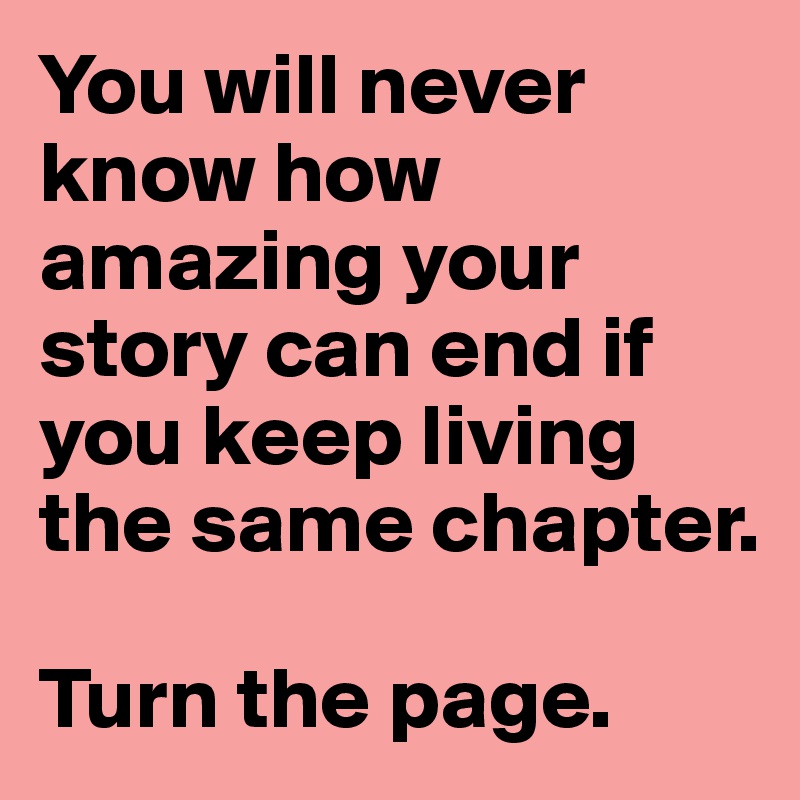 You will never know how amazing your story can end if you keep living the same chapter.

Turn the page.