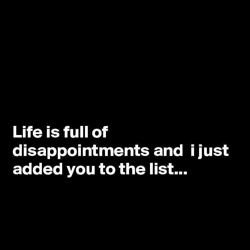 





Life is full of disappointments and  i just added you to the list...


