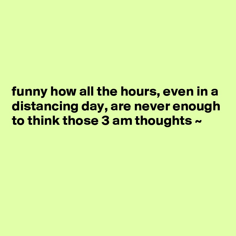 




funny how all the hours, even in a distancing day, are never enough to think those 3 am thoughts ~





