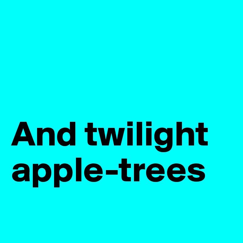 


And twilight apple-trees 
