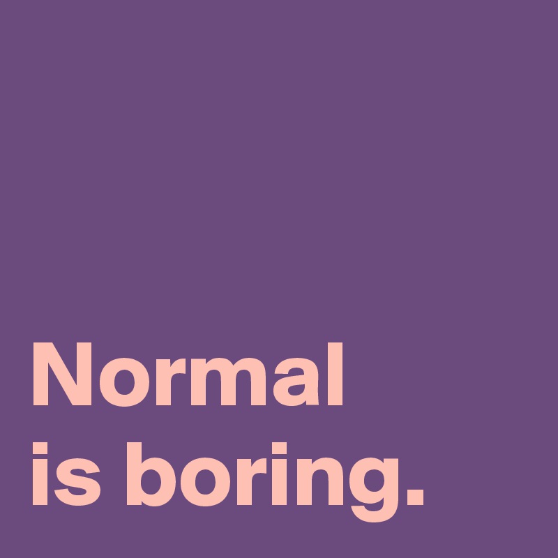 


Normal 
is boring.