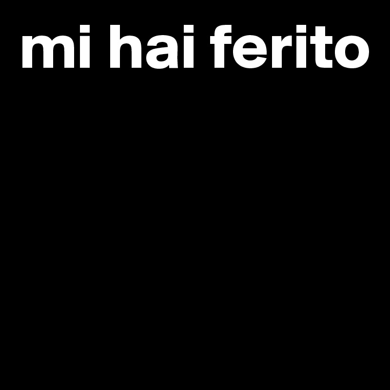 mi hai ferito



