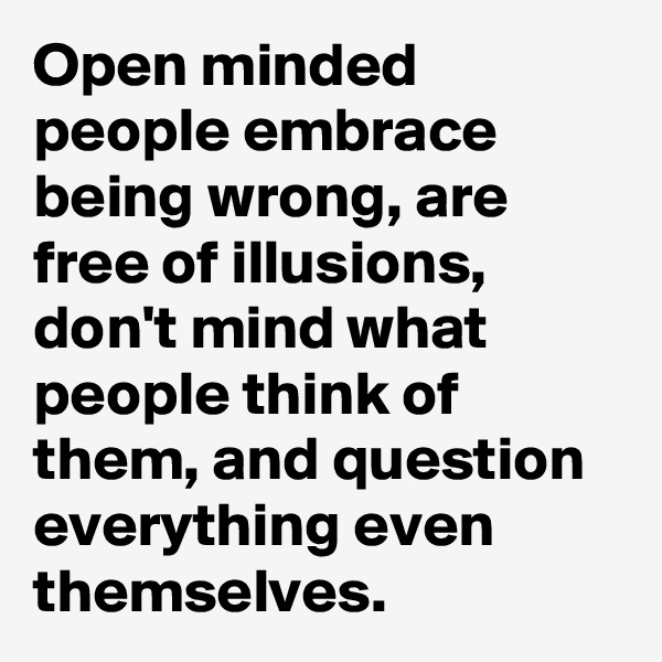 Open minded people embrace being wrong, are free of illusions, don't mind what people think of them, and question everything even themselves.