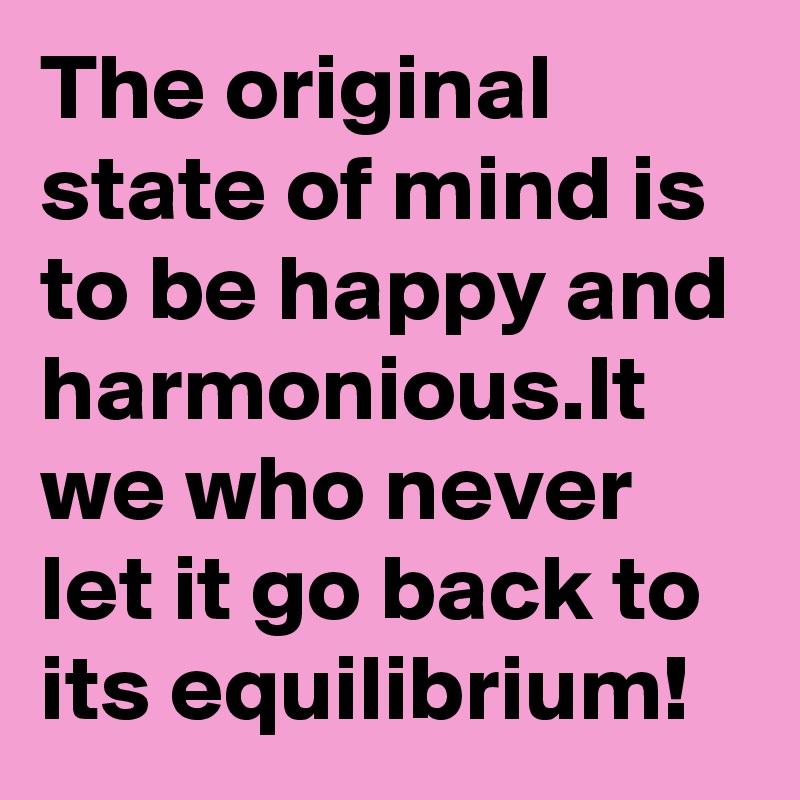 The original state of mind is to be happy and harmonious.It we who never let it go back to its equilibrium!