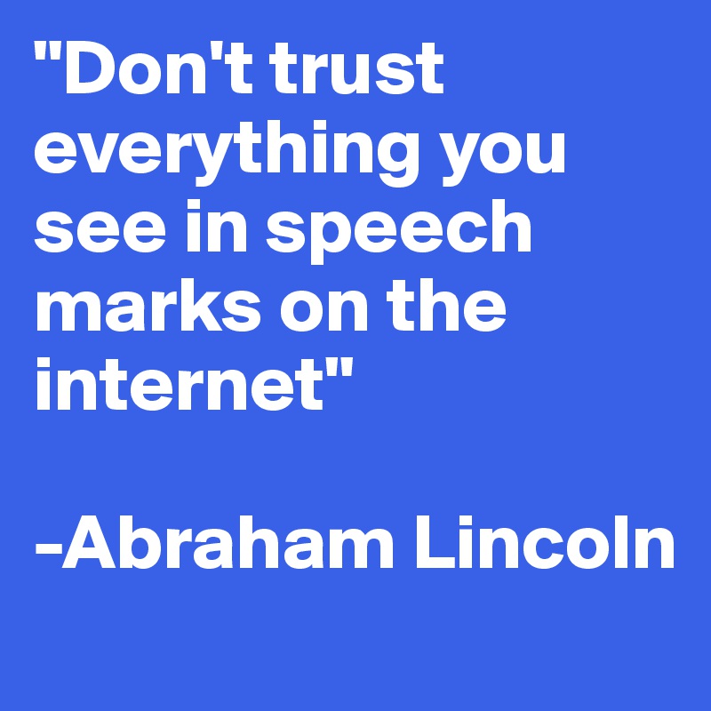 "Don't trust everything you see in speech marks on the internet"

-Abraham Lincoln