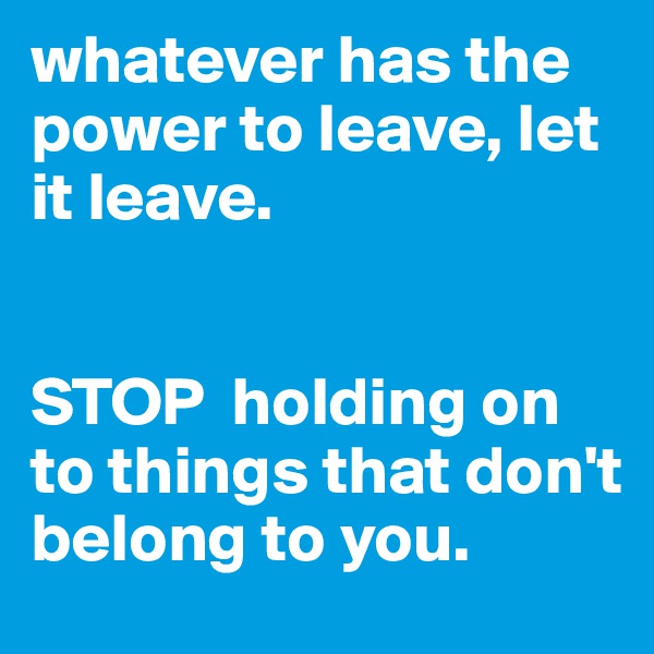 whatever has the power to leave, let it leave. 


STOP  holding on to things that don't belong to you. 
