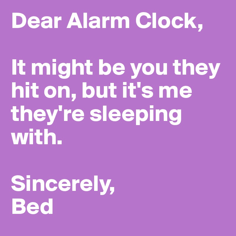 Dear Alarm Clock,

It might be you they hit on, but it's me they're sleeping with. 

Sincerely,
Bed