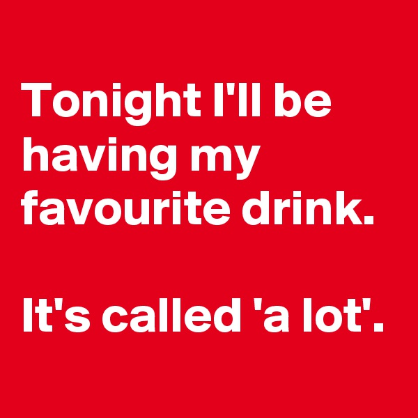 
Tonight I'll be having my favourite drink.

It's called 'a lot'.