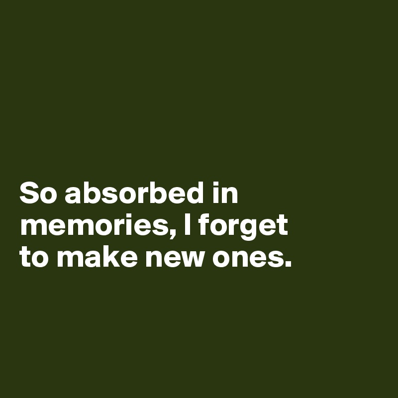 




So absorbed in 
memories, I forget 
to make new ones.


