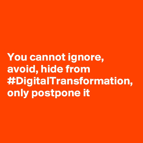 You cannot ignore, avoid, hide from #DigitalTransformation, only postpone it