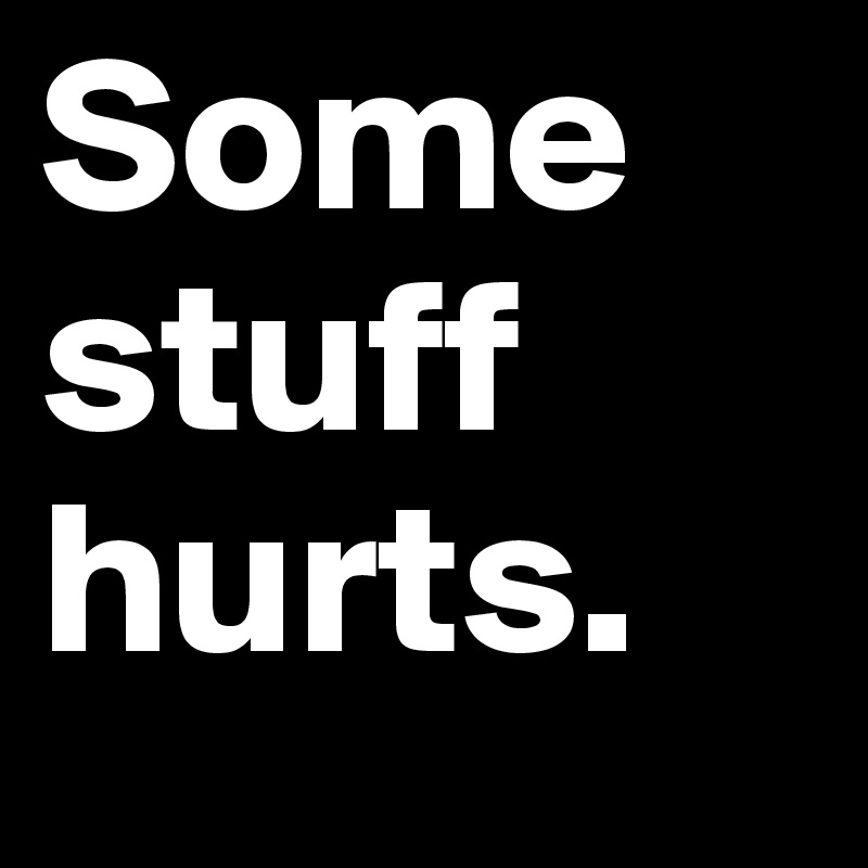 Some
stuff
hurts. 