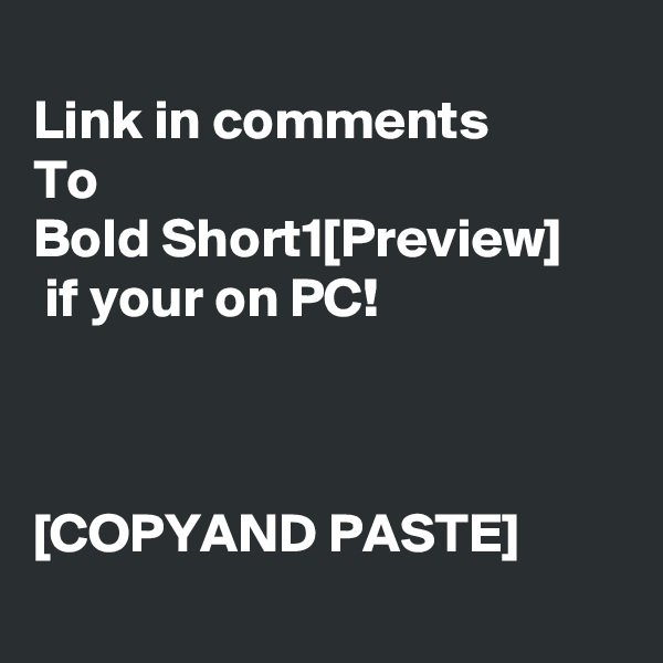 
Link in comments
To 
Bold Short1[Preview]
 if your on PC!



[COPYAND PASTE]
