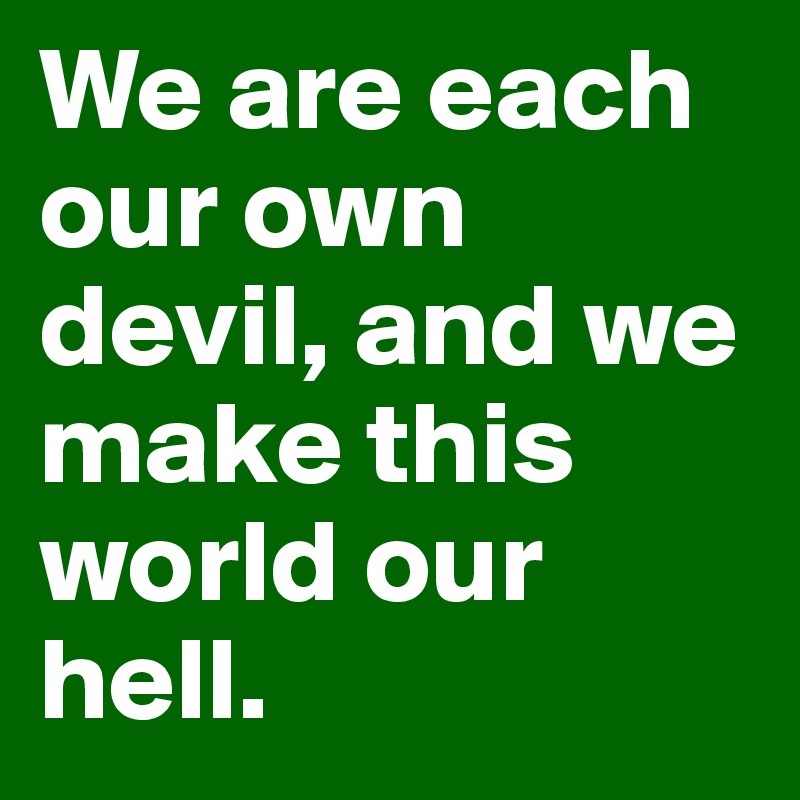 We are each our own devil, and we make this world our hell.