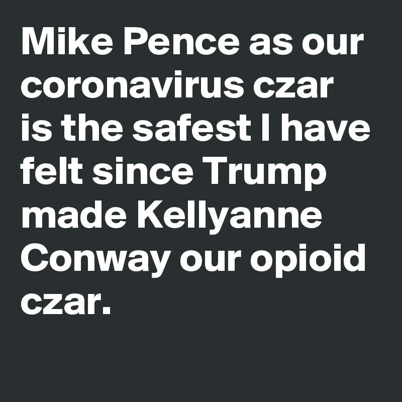 Mike Pence as our coronavirus czar is the safest I have felt since Trump made Kellyanne Conway our opioid czar.