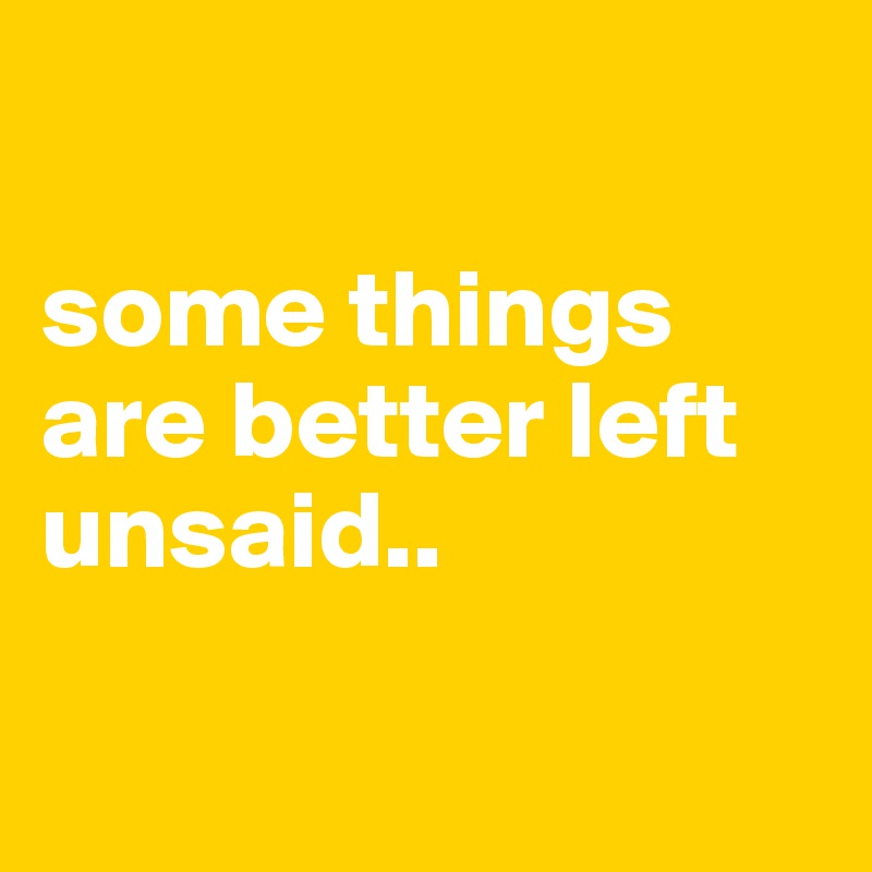 

some things are better left unsaid..

