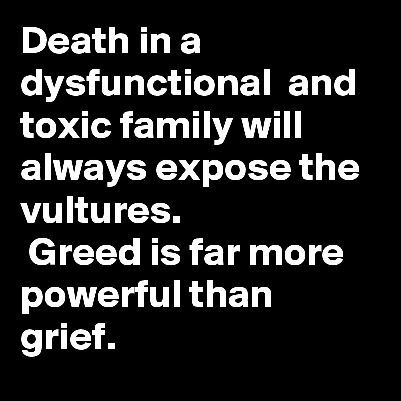 Death in a dysfunctional  and toxic family will always expose the vultures. 
 Greed is far more powerful than grief.