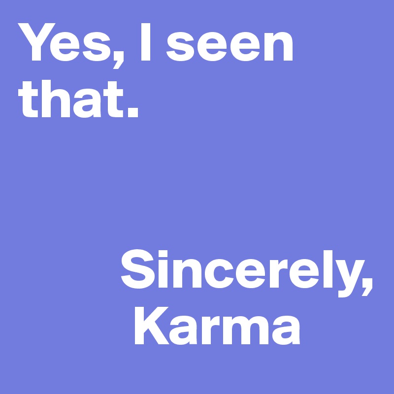 Yes, I seen that. 


         Sincerely,
          Karma