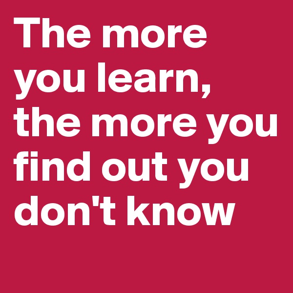 The more you learn, the more you find out you don't know