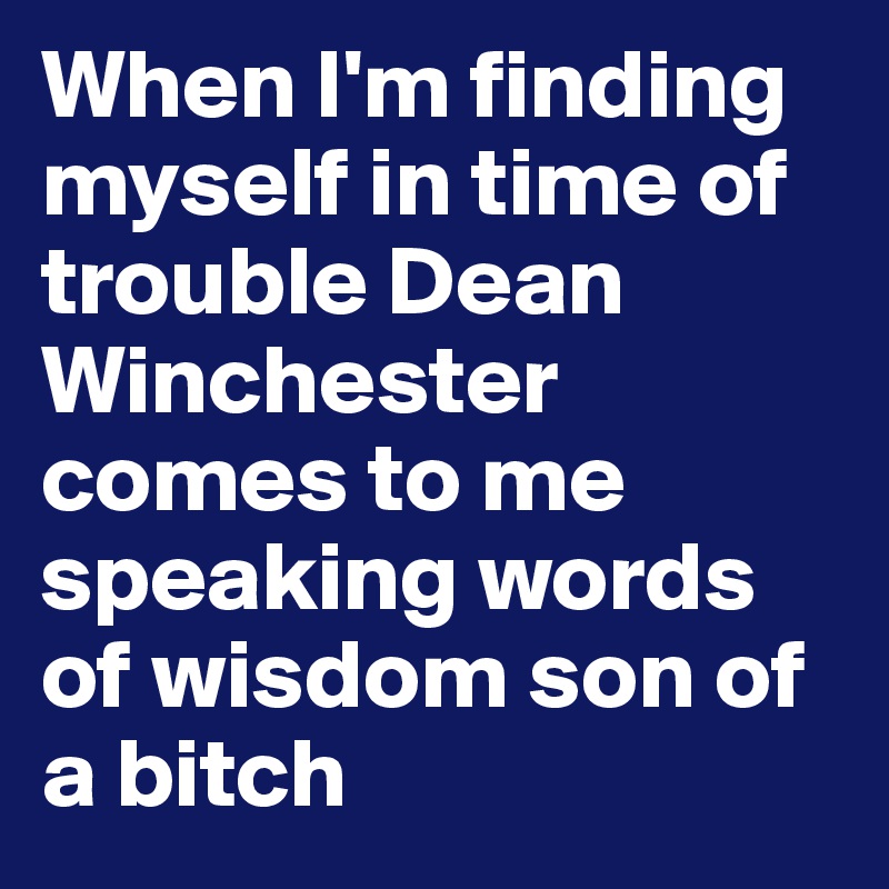 When I'm finding myself in time of trouble Dean Winchester comes to me speaking words of wisdom son of a bitch