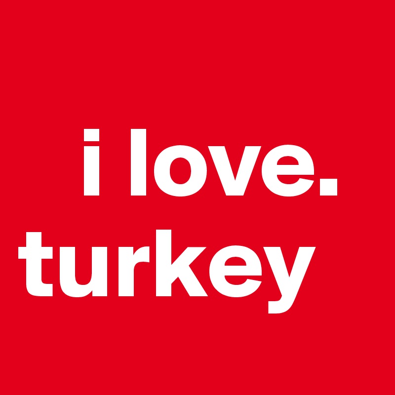   
   i love.                     turkey